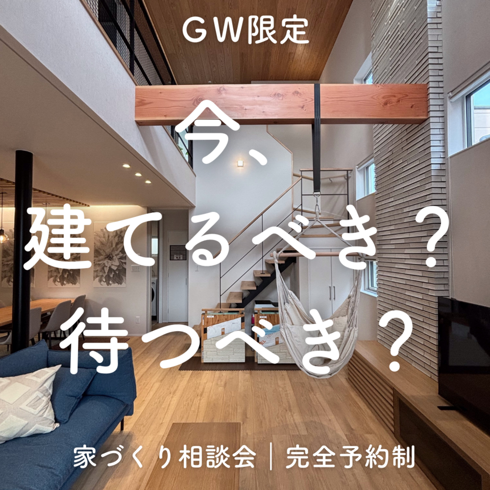 －GW限定－今、建てるべき？待つべき？家づくり相談会